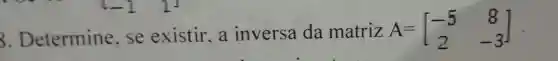 3 . Determine . se existir,a inversa da matriz
A=[} -5&8 2&-3 ]