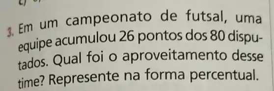 3. Em um cam peon ato de fut sai, uma
equipe acumulou 26 pontos dos 80 dispu-
tados. Qual foi o ap roveit amen to desse
time?Represen te na for ma perc entual.