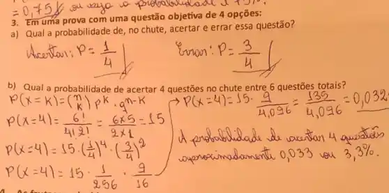 3. Em umá prova com uma questão objetiva de 4 opçōes:
a) Qual a probabilidade de no chute, acertar e errar essa questão?
b) Qual a probabilidade de acertar 4 totais?