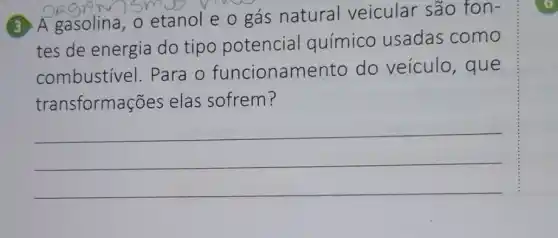 3 A gasolina, o etanol e o gás natural veicular são fon-
tes de energia do tipo potencial químico usadas como
combustivel . Para o funcioname nto do veículo , que
transformações elas sofrem?
__