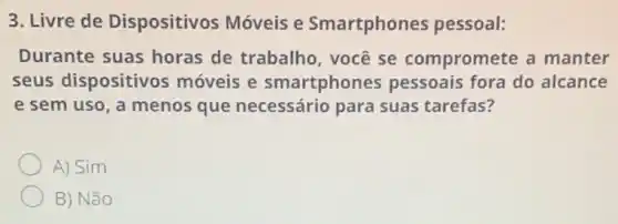 3. Livre de Dispositivos Móveis e Smartphones pessoal:
Durante suas horas de trabalho , você se compromete a manter
seus dispositivos moveis e smartphones pessoais fora do alcance
e sem uso, a menos que necessário para suas tarefas?
A) Sim
B) Não