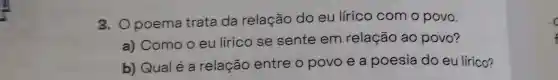 3. Opoema trata da relação do eu lírico com o povo.
a) Como o eu lírico se sente em relação ao povo?
b) Qual é a relação entre o povo e a poesia do eu lírico?