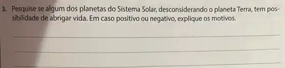 3. Pesquise se algum dos planetas do Sistema Solar,desconsiderando o planeta Terra, tem pos-
sibilidade de abrigar vida Em caso positivo ou negativo, explique os motivos.
__