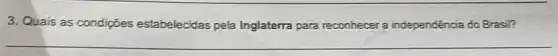 3. Quais as condições estabelecidas pela Inglaterra para reconhecer a independência do Brasil?
__