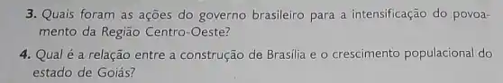 3. Quais foram as ações do governo brasileiro para a intensificação do povoa-
mento da Região Centro-Oeste?
4. Qual é a relação entre a construção de Brasilia e o crescimento populacional do
estado de Goiás?