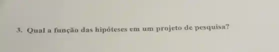 3. Qual a função das hipóteses em um projeto de pesquisa?