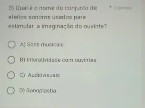 3) Qual é o nome do conjunto de
efeitos sonoros usados para
estimular a imaginação do ouvinte?
A) Sons musicais
B) Interatividade com ouvintes.
C) Audiovisuais
D) Sonoplastia
0 pontos