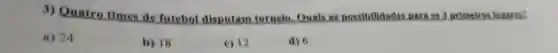 3) Quatro times de futebol cbol disputam tornclo. Quais as possibilidades DAIR OS 3 primsiros luzaras?
a) 24
b) 18
c) 12
d) 6