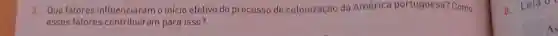 3. Que fatores influenciaram o início efetivo do processo de colonização da América portuguesa? Como
esses fatores contribuíram para isso?
a. Leia o
As