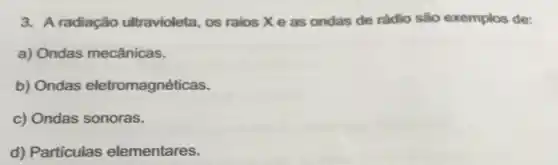 3. A radiação ultravioleta, os raios X e as ondas de rádio são exemplos de:
a) Ondas mecânicas.
b) Ondas eletromagnéticas.
c) Ondas sonoras.
d) Particulas elementares.