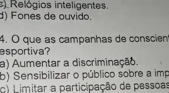 3) Reló gios inteligentes.
d) Fo nes de ouvido.
4. O qu e mpa nhas de có nsclen'
esport Iva?
a) Au men tar a disc riminaçãô.
b) S ensib ilizar o bre a im p
c) Li mitar a pa rticip e pesso as