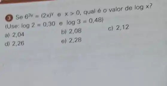 (3) Se 6^3y=(2x)^y e xgt 0
qualé o valor de
logx
(Use: log2=0,30 e
log3=0,48 )
a) 2,04
b) 2,08
c) 2,12
d) 2,26
e) 2,28