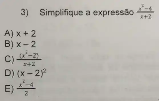 3 ) Simplifique a expressão (x^2-4)/(x+2)
A) x+2
B) x-2
C) ((x^2-2))/(x+2)
D) (x-2)^2
E) (x^2-4)/(2)