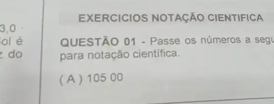 3,0 .
olé
do
EXER CICIOS NOT ACÂ O CIENTIFICA
QUES TÃO 01 - Passe os números a seg
para notação científica.
(A) 10500