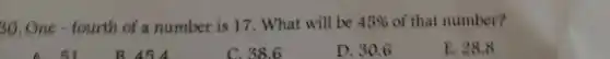 30. One -fourth of a number is 17. What will be 45%  of that number?
A. 51
B 454
C. 38.6
D. 30.6
E