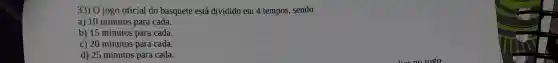 33) 0 jogo oficial do basquete está dividido em 4 tempos sendo
a) 10 minutos para cada.
b) 15 minutos para cada.
c) 20 minutos para cada.
d) 25 minutos para cada.