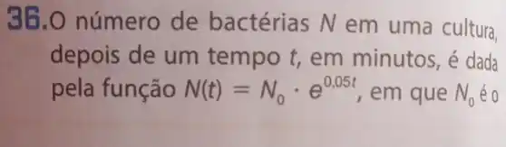 36.0 número de bactérias N em uma cultura,
depois de um tempo t, em minutos, é dada
pela função N(t)=N_(0)cdot e^0.05t em que N_(0) éo