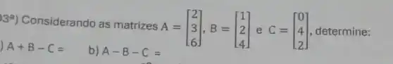 39) Considerando as matrizes A =
A=[} 2 3 6 ] determine:
) A+B-C=
b) A-B-C=