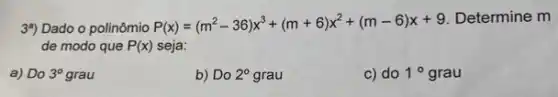 39) Dado o polinômio P(x)=(m^2-36)x^3+(m+6)x^2+(m-6)x+9
Determine m
de modo que P(x) seja:
a) Do 3^circ  grau
b) Do 2^circ  grau
c) do 10 grau