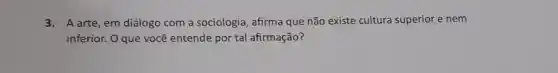 3.A arte, em diálogo com a sociologia, afirma que não existe cultura superior e nem
inferior. O que você entende por tal afirmação?