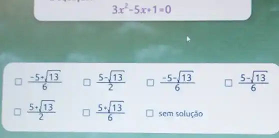 3x^2-5x+1=0
(-5+sqrt (13))/(6)
(5-sqrt (13))/(2)
(-5-sqrt (13))/(6) politician
[ (5-sqrt (13))/(6)
(5+sqrt (13))/(2)
(5+sqrt (13))/(6)
sem solução