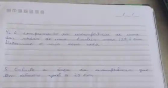 4. 0 comprimento da encumfentricia de uma das rodas de uma liveleca mede 125,6 mathrm(~cm) . Determine o raio denso noda.
5. Calcule a área da encumperência que tem diâmero igual a 20 mathrm(~cm) .