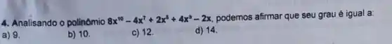 4. Analisando o polinômio 8x^10-4x^7+2x^5+4x^3-2x
podemos afirmar que seu grau é igual a:
a) 9.
b) 10.
c) 12.
d) 14.