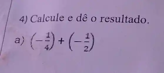 4) Calcule e dê o re sultado.
a) (-(1)/(4))+(-(1)/(2))