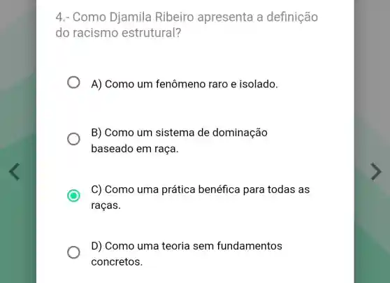 4.- Como Djamila Ribeiro apresenta a definição
do racismo estrutural?
A) Como um fenômeno raro e isolado.
B) Como um sistema de dominação
baseado em raça.
C
C) Como uma prática benéfica para todas as
raças.
D) Como uma teoria sem fundamentos
concretos.