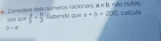 4. Considere dois números racionais, a e b, não nulos,
tais que (a)/(5)=(b)/(3) Sabendo que
a+b=200 calcule
b-a