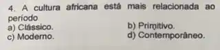 4. A cultura africana está mais relacionada ao
periodo
a)Clássico.
b)Primitivo.
c) Moderno.
d) Contemporâneo.