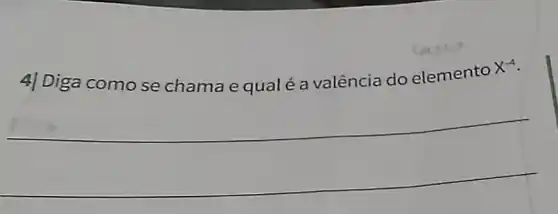 4] Diga comose chama e qualé a valência do elemento
X^-4