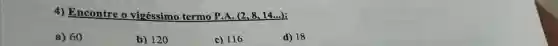 4) Encontre o vigéssimo termo P.A. (2,8,14ldots )
a) 60
b) 120
c) 116
d) 18