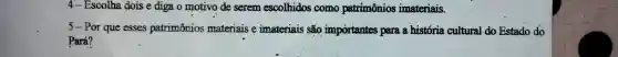 4 - Escolha dois e diga o motivo de serem escolhidos como patrimônios imateriais.
5-Por que esses patrimônios materiais e imateriais são importantes para a história cultural do Estado do
Pará?