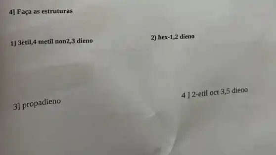 4] Faça as estruturas
1] 3étil,4 metil non2,3 dieno
2) hex-1,2 dieno
412-etil oct 3,5 dieno