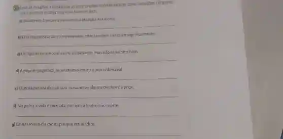 (4) Leia as oraçōes e destaque as conjunçōes coordenativas e/ou locuçōes conjunti-
vas e escreva a ideia que elas transmitem.
a) Assistimos à peça e apreciamos a atuação dos atores
__
b) Oprotagonista não só representou, mas também cantou magnificamente.
__
c) Os figurantes empenharam se bastante, mas nãose safram bem.
__
d) A peça é magnifica no entanto o teatro é desconfortável.
__
e) Oprotagonista declamava, ou cantava alguns trechos da peça.
__
f) No palco, a vida é recriada, por isso o teatro não morre.
__
g) Costei muito do conto, porque era inédito.
__