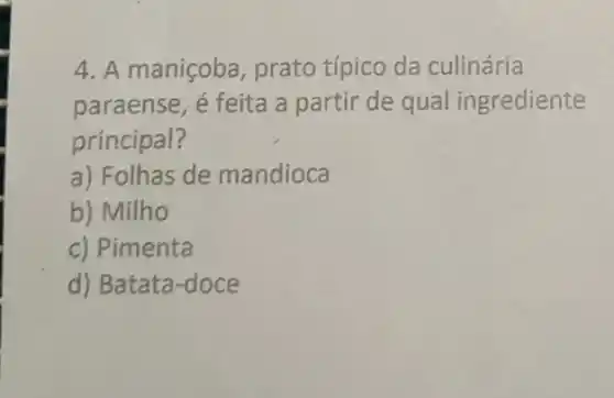 4. A maniçoba prato típico da culinária
paraense, é feita a partir de qual ingrediente
principal?
a) Folhas de mandioca
b) Milho
c) Pimenta
d) Batata-doce