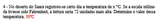 4 - No deserto do Saara registrou-se certo dia a temperatura de x^circ C. Se a escala utiliza-
da tivesse sido Fahrenheit,a leitura seria 72 unidades mais alta. Determine o valor dessa
temperatura. 50^circ C