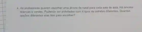 4. As professoras querem escolher uma árvore de natal para cada sala de aula. Há árvores
brancas e verdes Podendo ser enfeitadas com 4 tipos de estrelas diferentes. Quantas
opçōes diferentes elas têm para escolher?