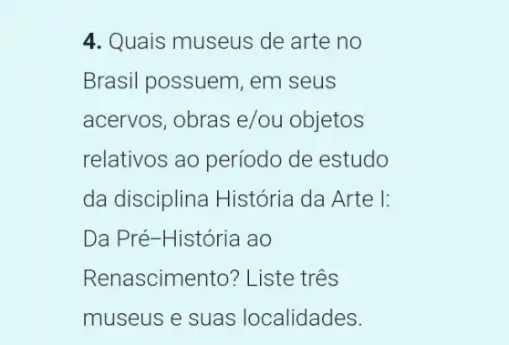 4. Quais museus de arte no
Brasil possuem,em seus
acervos, obras e/ou objetos
relativos ao período de estudo
da disciplina História da Arte I:
Da Pré-História ao
Rena scimento? Liste três
museus e suas localidades.