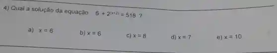 4) Qual a solução da equação
6+2^(x+2)=518 ?
a) x=6
b) x=6
C) x=8
d) x=7
e) x=10