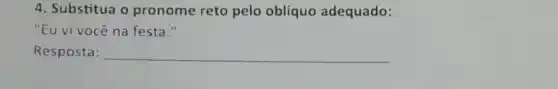 4. Substitua o pronome reto pelo oblíquo adequado:
"Eu vi você na festa."
Resposta: __