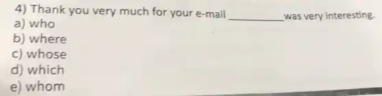 4) Thank you very much for your e-mail
__ was very interesting
a) who
b) where
c) whose
d) which
e) whom