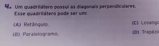 4. Um quadrilátero possui as diagonais perpendiculares.
Esse quadrilátero pode ser um:
(A) Retângulo.
(C) Losango
(B)Paralelogramo.
(D) Trapézic