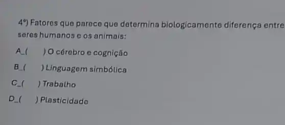 49) Fatores que parece que determina biologicamen te diferença entre
seres humanos e os animais:
A. ( ) O cérebro e cognição
B ) Linguagem simbólica
C. ) Trabalho
D ) Plasticidade