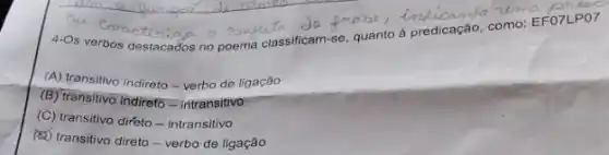 4-Os verbos destacados no poema classificam-se, quanto predicação, como: EFO7LPO7
(A) transitivo indireto -verbo de ligação
(B) transitivo indireto-intransitivo
(C) transitivo dirèto -intransitivo
(5) transitivo direto-verbo de ligação