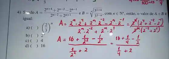 4)Sendo A=(2^n+4+2^n-2-2^n-1)/(2^n-2)+2^(n+1) e B=sqrt [n]((3^1+n)/(3^1-n)) com nin N^ast  , então ,o valor de A+B é
igual:
a) ( ( )((2)/(3))^n
b)
()
C) () 4
d) () 16