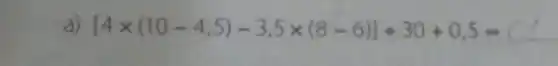 a) [4times (10-4,5)-3,5times (8-6)]div 30+0,5=