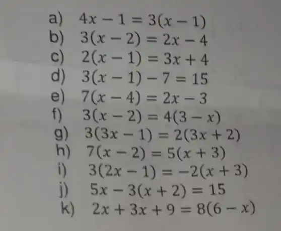 4x-1=3(x-1)
3(x-2)=2x-4
2(x-1)=3x+4
d) 3(x-1)-7=15
e) 7(x-4)=2x-3
f) 3(x-2)=4(3-x)
3(3x-1)=2(3x+2)
h) 7(x-2)=5(x+3)
3(2x-1)=-2(x+3)
j) 5x-3(x+2)=15
k) 2x+3x+9=8(6-x)