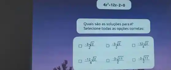 4x^2+12x-2=0
Quais são as soluçōes parax?
Selecione todas as opçōes corretas:
(-3+sqrt (2))/(2)
(-3-sqrt (2))/(2)
square  (-12+sqrt (2))/(4)
(-12-sqrt (2))/(4)
(-3+sqrt (11))/(2) politician
(-3-sqrt (11))/(2)